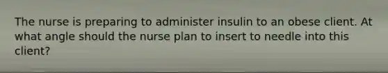 The nurse is preparing to administer insulin to an obese client. At what angle should the nurse plan to insert to needle into this client?