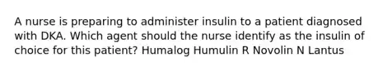 A nurse is preparing to administer insulin to a patient diagnosed with DKA. Which agent should the nurse identify as the insulin of choice for this patient? Humalog Humulin R Novolin N Lantus