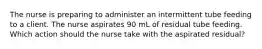 The nurse is preparing to administer an intermittent tube feeding to a client. The nurse aspirates 90 mL of residual tube feeding. Which action should the nurse take with the aspirated residual?