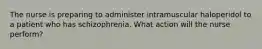 The nurse is preparing to administer intramuscular haloperidol to a patient who has schizophrenia. What action will the nurse perform?