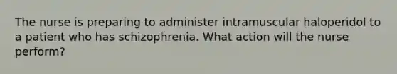 The nurse is preparing to administer intramuscular haloperidol to a patient who has schizophrenia. What action will the nurse perform?