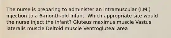 The nurse is preparing to administer an intramuscular (I.M.) injection to a 6-month-old infant. Which appropriate site would the nurse inject the infant? Gluteus maximus muscle Vastus lateralis muscle Deltoid muscle Ventrogluteal area