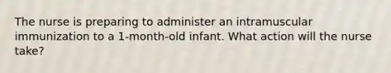 The nurse is preparing to administer an intramuscular immunization to a 1-month-old infant. What action will the nurse take?