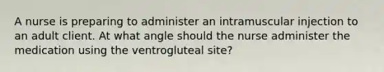 A nurse is preparing to administer an intramuscular injection to an adult client. At what angle should the nurse administer the medication using the ventrogluteal site?