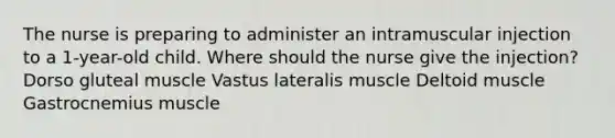 The nurse is preparing to administer an intramuscular injection to a 1-year-old child. Where should the nurse give the injection? Dorso gluteal muscle Vastus lateralis muscle Deltoid muscle Gastrocnemius muscle