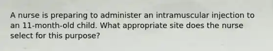 A nurse is preparing to administer an intramuscular injection to an 11-month-old child. What appropriate site does the nurse select for this purpose?