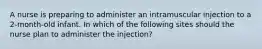 A nurse is preparing to administer an intramuscular injection to a 2-month-old infant. In which of the following sites should the nurse plan to administer the injection?