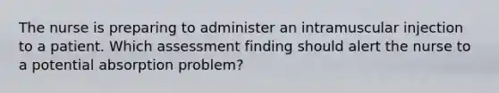 The nurse is preparing to administer an intramuscular injection to a patient. Which assessment finding should alert the nurse to a potential absorption problem?