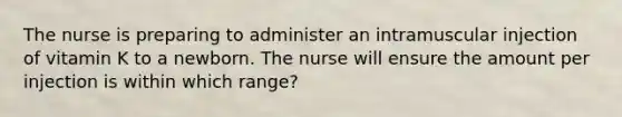 The nurse is preparing to administer an intramuscular injection of vitamin K to a newborn. The nurse will ensure the amount per injection is within which range?