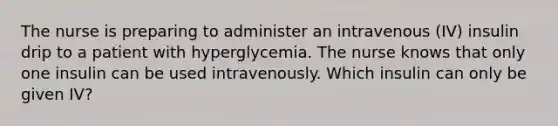 The nurse is preparing to administer an intravenous (IV) insulin drip to a patient with hyperglycemia. The nurse knows that only one insulin can be used intravenously. Which insulin can only be given IV?