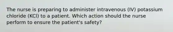 The nurse is preparing to administer intravenous (IV) potassium chloride (KCl) to a patient. Which action should the nurse perform to ensure the patient's safety?