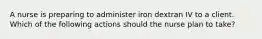 A nurse is preparing to administer iron dextran IV to a client. Which of the following actions should the nurse plan to take?