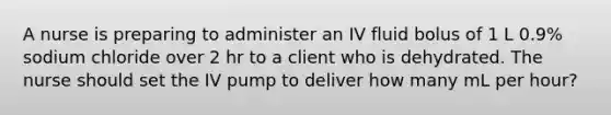 A nurse is preparing to administer an IV fluid bolus of 1 L 0.9% sodium chloride over 2 hr to a client who is dehydrated. The nurse should set the IV pump to deliver how many mL per hour?