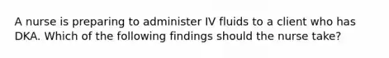 A nurse is preparing to administer IV fluids to a client who has DKA. Which of the following findings should the nurse take?