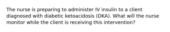 The nurse is preparing to administer IV insulin to a client diagnosed with diabetic ketoacidosis (DKA). What will the nurse monitor while the client is receiving this intervention?