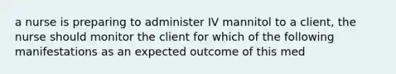 a nurse is preparing to administer IV mannitol to a client, the nurse should monitor the client for which of the following manifestations as an expected outcome of this med