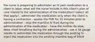 the nurse is preparing to administer an IV pain medication to a client in labor. what will the nurse include in this client's plan of care related to the administration of the medication? (select all that apply.) - administer the medication only when the client is having a contraction - assess the FHR for 10 minutes prior to administration - stop the mainline IV fluid during the administration of the medication - have the mother do slow, deep chest breathing during the administration - use a 16 gauge needle to administer the medication through the existing IV - inject the medication into the existing mainline bag of D5LR