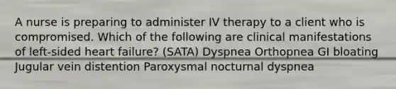 A nurse is preparing to administer IV therapy to a client who is compromised. Which of the following are clinical manifestations of left-sided heart failure? (SATA) Dyspnea Orthopnea GI bloating Jugular vein distention Paroxysmal nocturnal dyspnea