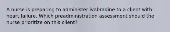 A nurse is preparing to administer ivabradine to a client with heart failure. Which preadministration assessment should the nurse prioritize on this client?