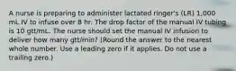 A nurse is preparing to administer lactated ringer's (LR) 1,000 mL IV to infuse over 8 hr. The drop factor of the manual IV tubing is 10 gtt/mL. The nurse should set the manual IV infusion to deliver how many gtt/min? (Round the answer to the nearest whole number. Use a leading zero if it applies. Do not use a trailing zero.)