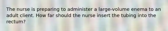 The nurse is preparing to administer a large-volume enema to an adult client. How far should the nurse insert the tubing into the rectum?