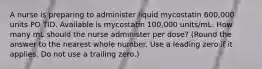 A nurse is preparing to administer liquid mycostatin 600,000 units PO TID. Available is mycostatin 100,000 units/mL. How many mL should the nurse administer per dose? (Round the answer to the nearest whole number. Use a leading zero if it applies. Do not use a trailing zero.)