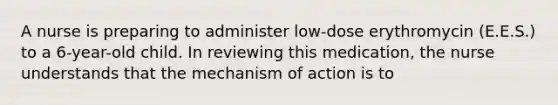 A nurse is preparing to administer low-dose erythromycin (E.E.S.) to a 6-year-old child. In reviewing this medication, the nurse understands that the mechanism of action is to
