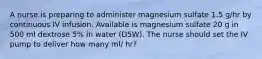 A nurse is preparing to administer magnesium sulfate 1.5 g/hr by continuous IV infusion. Available is magnesium sulfate 20 g in 500 ml dextrose 5% in water (D5W). The nurse should set the IV pump to deliver how many ml/ hr?