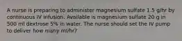 A nurse is preparing to administer magnesium sulfate 1.5 g/hr by continuous IV infusion. Available is magnesium sulfate 20 g in 500 ml dextrose 5% in water. The nurse should set the IV pump to deliver how many ml/hr?