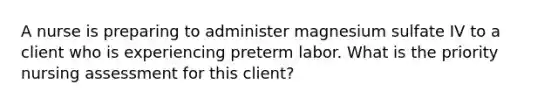 A nurse is preparing to administer magnesium sulfate IV to a client who is experiencing preterm labor. What is the priority nursing assessment for this client?