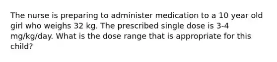 The nurse is preparing to administer medication to a 10 year old girl who weighs 32 kg. The prescribed single dose is 3-4 mg/kg/day. What is the dose range that is appropriate for this child?