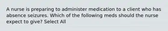 A nurse is preparing to administer medication to a client who has absence seizures. Which of the following meds should the nurse expect to give? Select All