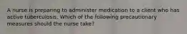 A nurse is preparing to administer medication to a client who has active tuberculosis. Which of the following precautionary measures should the nurse take?