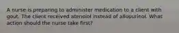 A nurse is preparing to administer medication to a client with gout. The client received atenolol instead of allopurinol. What action should the nurse take first?