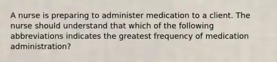 A nurse is preparing to administer medication to a client. The nurse should understand that which of the following abbreviations indicates the greatest frequency of medication administration?