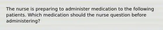 The nurse is preparing to administer medication to the following patients. Which medication should the nurse question before administering?