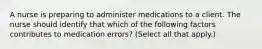 A nurse is preparing to administer medications to a client. The nurse should identify that which of the following factors contributes to medication errors? (Select all that apply.)