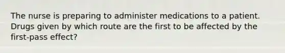 The nurse is preparing to administer medications to a patient. Drugs given by which route are the first to be affected by the first-pass effect?