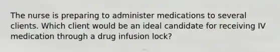 The nurse is preparing to administer medications to several clients. Which client would be an ideal candidate for receiving IV medication through a drug infusion lock?