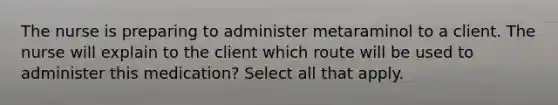 The nurse is preparing to administer metaraminol to a client. The nurse will explain to the client which route will be used to administer this medication? Select all that apply.