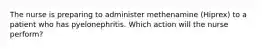 The nurse is preparing to administer methenamine (Hiprex) to a patient who has pyelonephritis. Which action will the nurse perform?