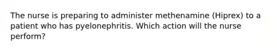 The nurse is preparing to administer methenamine (Hiprex) to a patient who has pyelonephritis. Which action will the nurse perform?