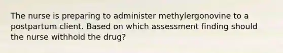 The nurse is preparing to administer methylergonovine to a postpartum client. Based on which assessment finding should the nurse withhold the drug?