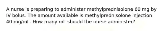 A nurse is preparing to administer methylprednisolone 60 mg by IV bolus. The amount available is methylprednisolone injection 40 mg/mL. How many mL should the nurse administer?