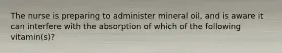 The nurse is preparing to administer mineral oil, and is aware it can interfere with the absorption of which of the following vitamin(s)?