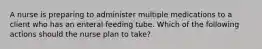 A nurse is preparing to administer multiple medications to a client who has an enteral feeding tube. Which of the following actions should the nurse plan to take?