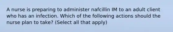 A nurse is preparing to administer nafcillin IM to an adult client who has an infection. Which of the following actions should the nurse plan to take? (Select all that apply)