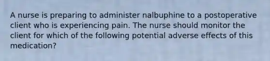 A nurse is preparing to administer nalbuphine to a postoperative client who is experiencing pain. The nurse should monitor the client for which of the following potential adverse effects of this medication?