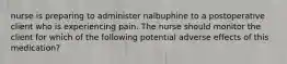 nurse is preparing to administer nalbuphine to a postoperative client who is experiencing pain. The nurse should monitor the client for which of the following potential adverse effects of this medication?