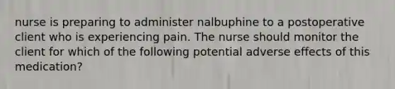 nurse is preparing to administer nalbuphine to a postoperative client who is experiencing pain. The nurse should monitor the client for which of the following potential adverse effects of this medication?